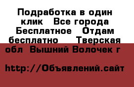 Подработка в один клик - Все города Бесплатное » Отдам бесплатно   . Тверская обл.,Вышний Волочек г.